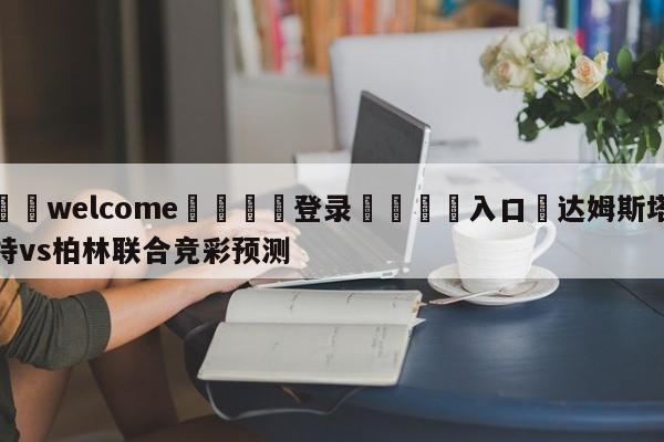 ⚛️welcome👎登录🆚入口✋达姆斯塔特vs柏林联合竞彩预测