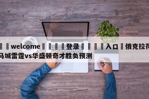 ⚛️welcome👎登录🆚入口✋俄克拉荷马城雷霆vs华盛顿奇才胜负预测