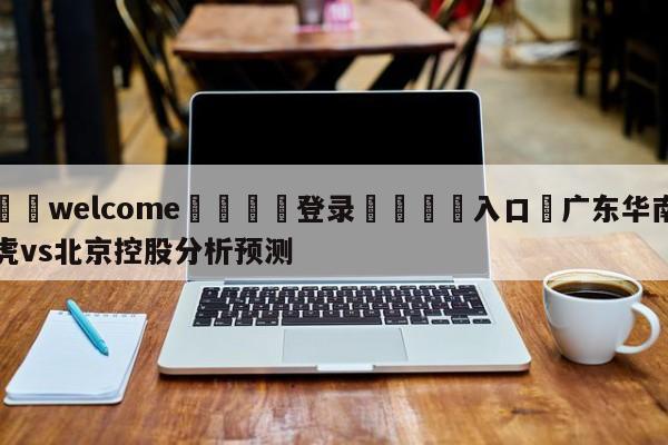 ⚛️welcome👎登录🆚入口✋广东华南虎vs北京控股分析预测