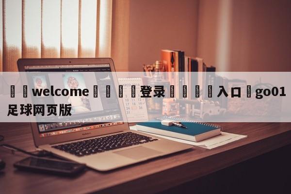 ⚛️welcome👎登录🆚入口✋go01足球网页版