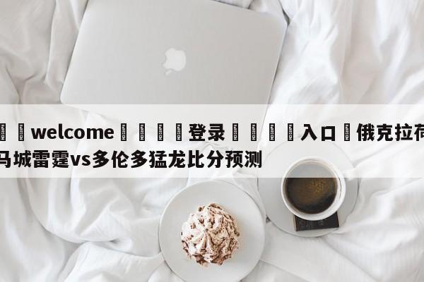 ⚛️welcome👎登录🆚入口✋俄克拉荷马城雷霆vs多伦多猛龙比分预测