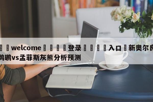 ⚛️welcome👎登录🆚入口✋新奥尔良鹈鹕vs孟菲斯灰熊分析预测