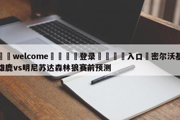 ⚛️welcome👎登录🆚入口✋密尔沃基雄鹿vs明尼苏达森林狼赛前预测