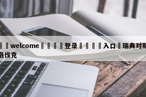 ⚛️welcome👎登录🆚入口✋瑞典对斯洛伐克