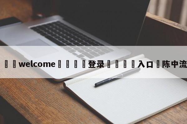 ⚛️welcome👎登录🆚入口✋陈中流