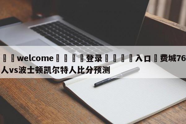 ⚛️welcome👎登录🆚入口✋费城76人vs波士顿凯尔特人比分预测