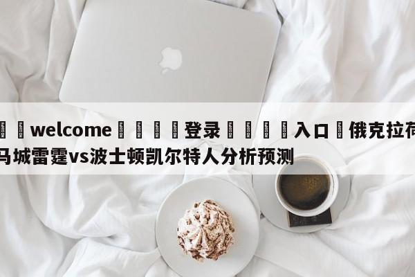 ⚛️welcome👎登录🆚入口✋俄克拉荷马城雷霆vs波士顿凯尔特人分析预测