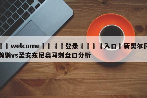 ⚛️welcome👎登录🆚入口✋新奥尔良鹈鹕vs圣安东尼奥马刺盘口分析