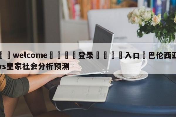 ⚛️welcome👎登录🆚入口✋巴伦西亚vs皇家社会分析预测