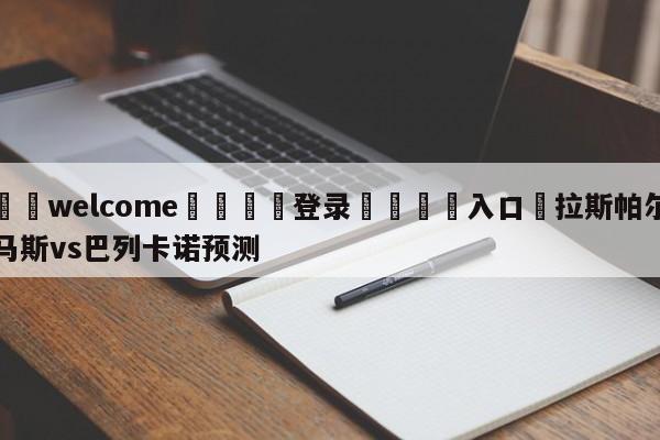 ⚛️welcome👎登录🆚入口✋拉斯帕尔马斯vs巴列卡诺预测