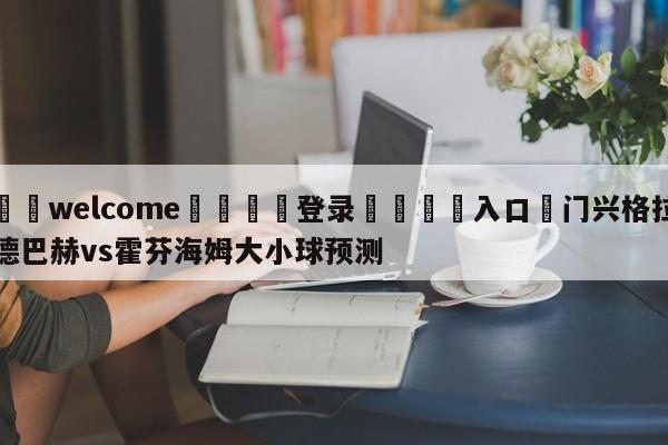 ⚛️welcome👎登录🆚入口✋门兴格拉德巴赫vs霍芬海姆大小球预测