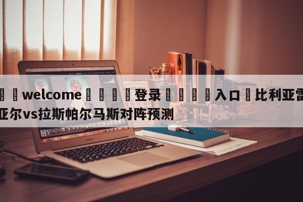 ⚛️welcome👎登录🆚入口✋比利亚雷亚尔vs拉斯帕尔马斯对阵预测