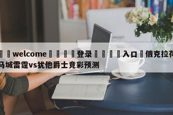 ⚛️welcome👎登录🆚入口✋俄克拉荷马城雷霆vs犹他爵士竞彩预测