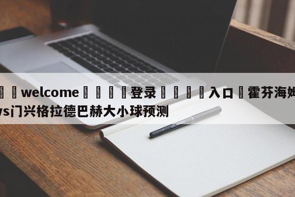 ⚛️welcome👎登录🆚入口✋霍芬海姆vs门兴格拉德巴赫大小球预测