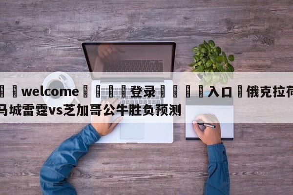 ⚛️welcome👎登录🆚入口✋俄克拉荷马城雷霆vs芝加哥公牛胜负预测