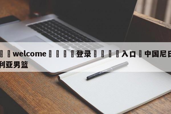 ⚛️welcome👎登录🆚入口✋中国尼日利亚男篮