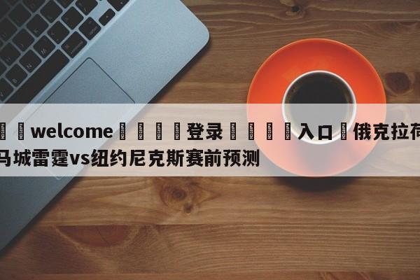 ⚛️welcome👎登录🆚入口✋俄克拉荷马城雷霆vs纽约尼克斯赛前预测