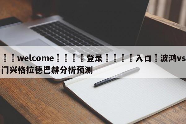 ⚛️welcome👎登录🆚入口✋波鸿vs门兴格拉德巴赫分析预测